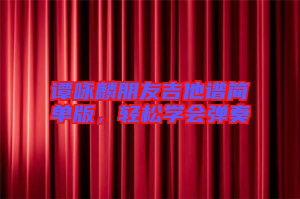 譚詠麟朋友吉他譜簡單版，輕松學(xué)會彈奏