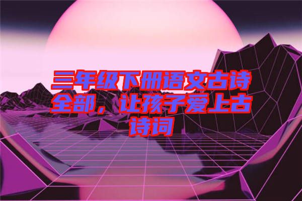 三年級下冊語文古詩全部，讓孩子愛上古詩詞