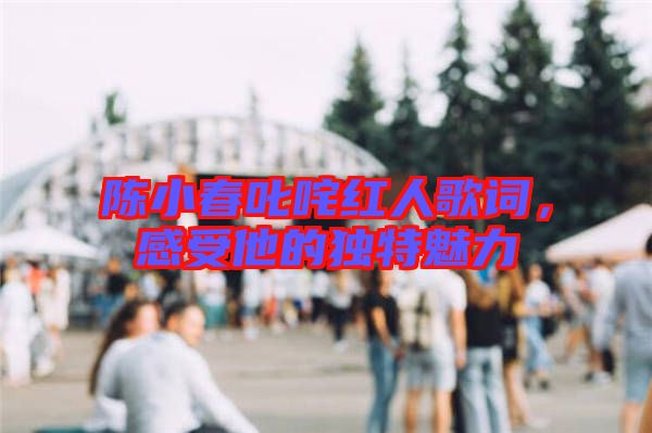 陳小春叱咤紅人歌詞，感受他的獨特魅力