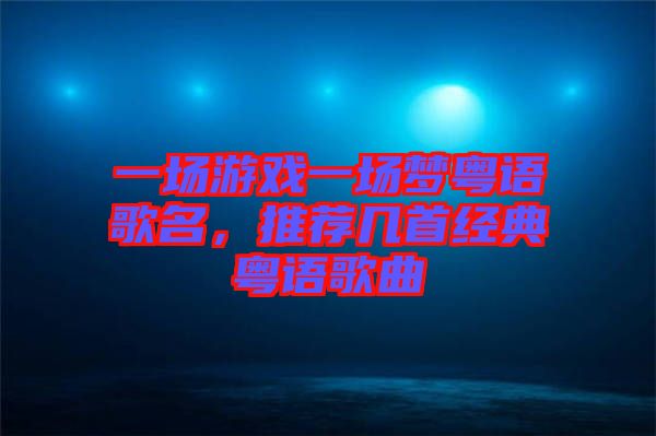 一場游戲一場夢粵語歌名，推薦幾首經(jīng)典粵語歌曲