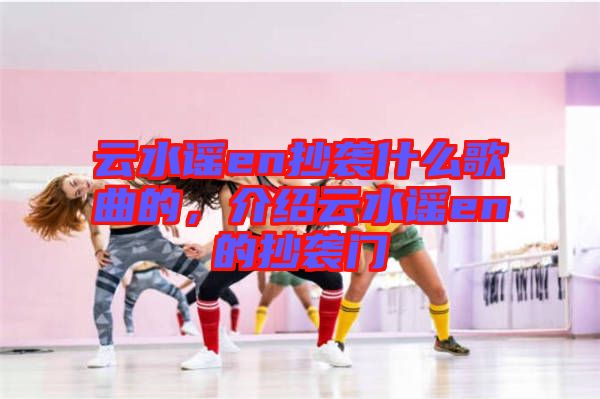 云水謠en抄襲什么歌曲的，介紹云水謠en的抄襲門