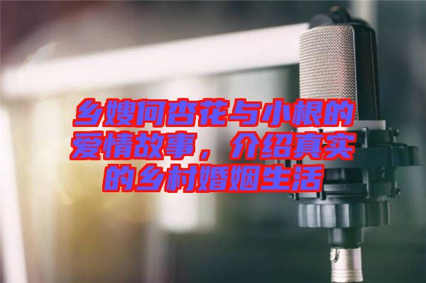 鄉(xiāng)嫂何杏花與小根的愛情故事，介紹真實(shí)的鄉(xiāng)村婚姻生活