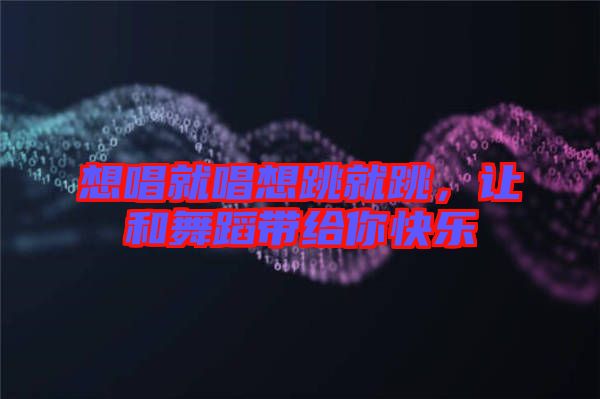 想唱就唱想跳就跳，讓和舞蹈帶給你快樂