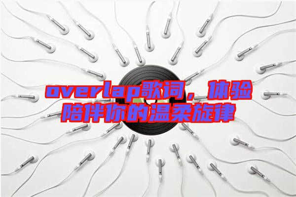 overlap歌詞，體驗(yàn)陪伴你的溫柔旋律