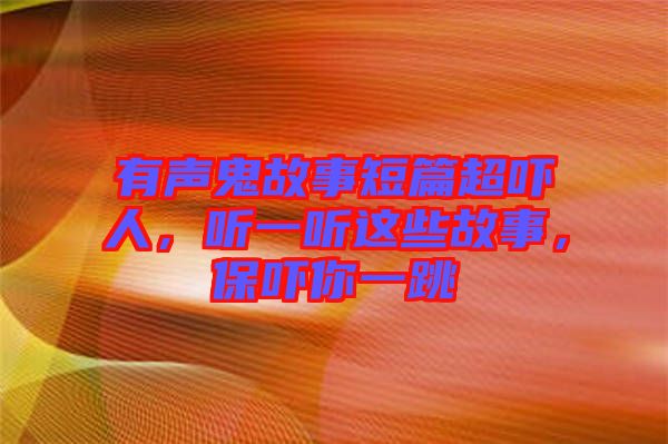 有聲鬼故事短篇超嚇人，聽一聽這些故事，保嚇你一跳