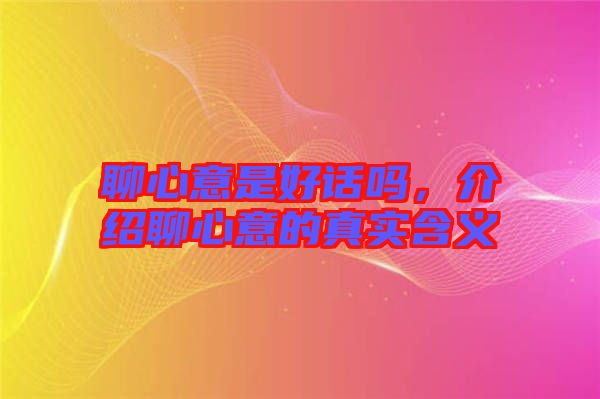 聊心意是好話嗎，介紹聊心意的真實(shí)含義