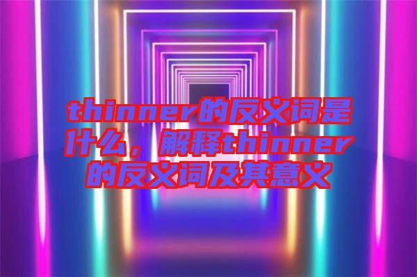 thinner的反義詞是什么，解釋thinner的反義詞及其意義