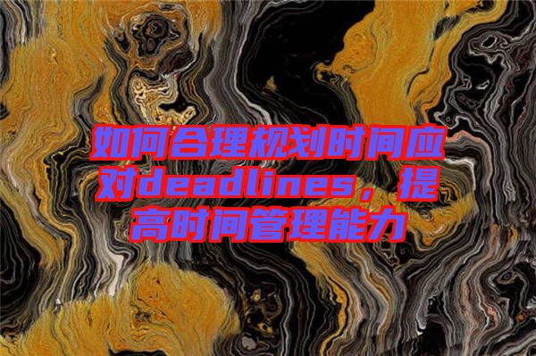 如何合理規(guī)劃時間應對deadlines，提高時間管理能力