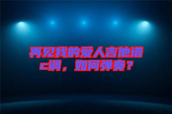 再見我的愛人吉他譜c調，如何彈奏？