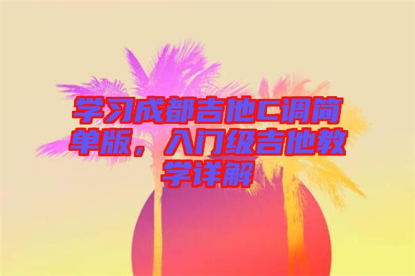 學(xué)習(xí)成都吉他C調(diào)簡(jiǎn)單版，入門(mén)級(jí)吉他教學(xué)詳解