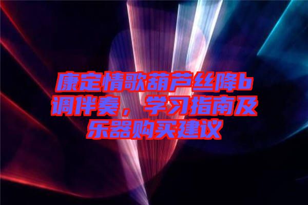 康定情歌葫蘆絲降b調(diào)伴奏，學習指南及樂器購買建議