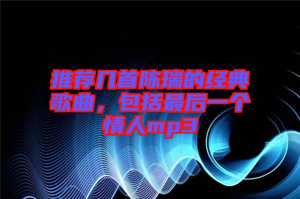 推薦幾首陳瑞的經(jīng)典歌曲，包括最后一個情人mp3