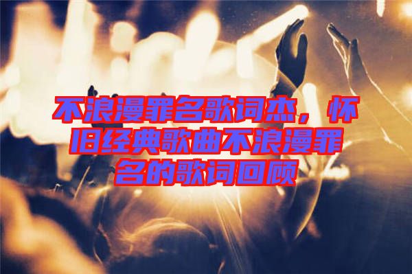 不浪漫罪名歌詞杰，懷舊經(jīng)典歌曲不浪漫罪名的歌詞回顧