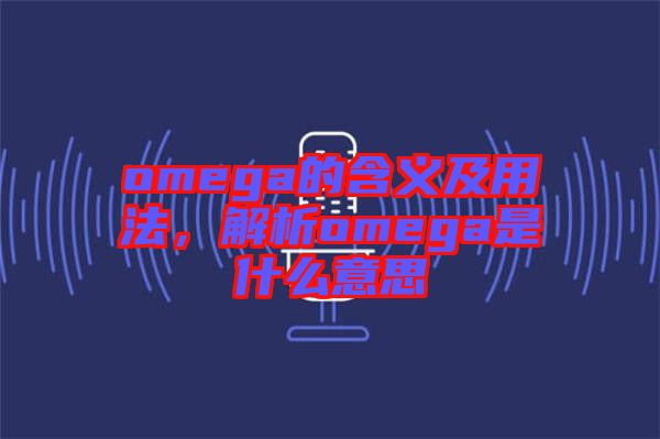 omega的含義及用法，解析omega是什么意思