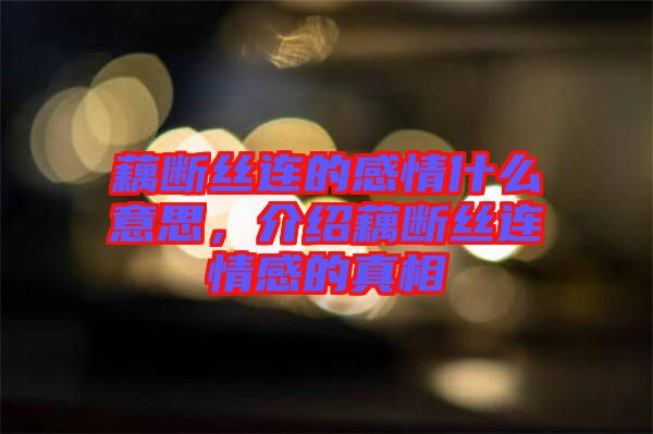 藕斷絲連的感情什么意思，介紹藕斷絲連情感的真相