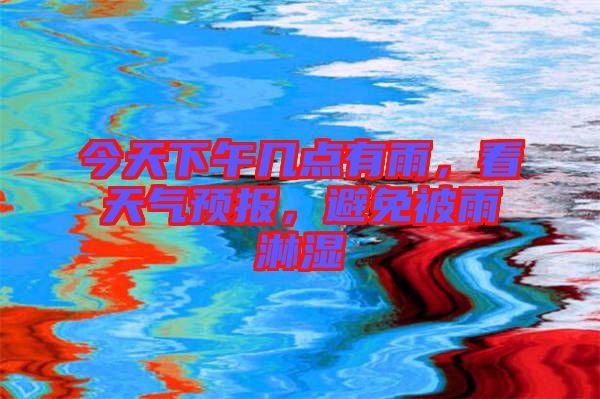 今天下午幾點(diǎn)有雨，看天氣預(yù)報(bào)，避免被雨淋濕