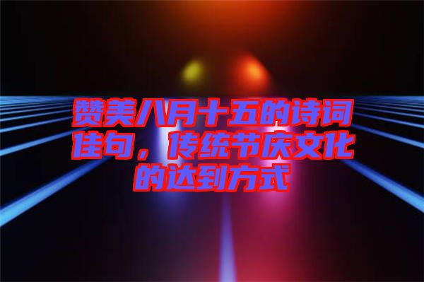 贊美八月十五的詩詞佳句，傳統(tǒng)節(jié)慶文化的達到方式