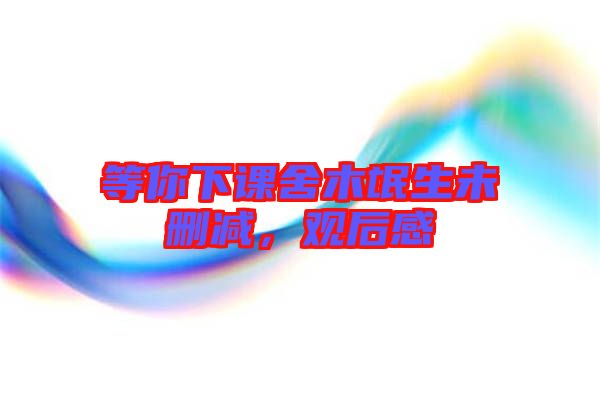 等你下課舍木氓生未刪減，觀后感