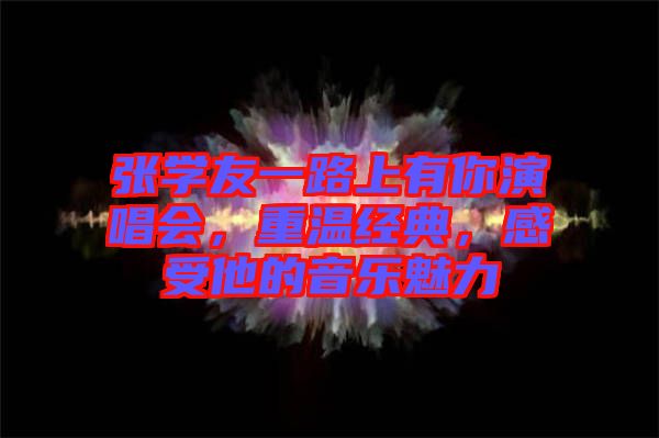 張學(xué)友一路上有你演唱會(huì)，重溫經(jīng)典，感受他的音樂魅力