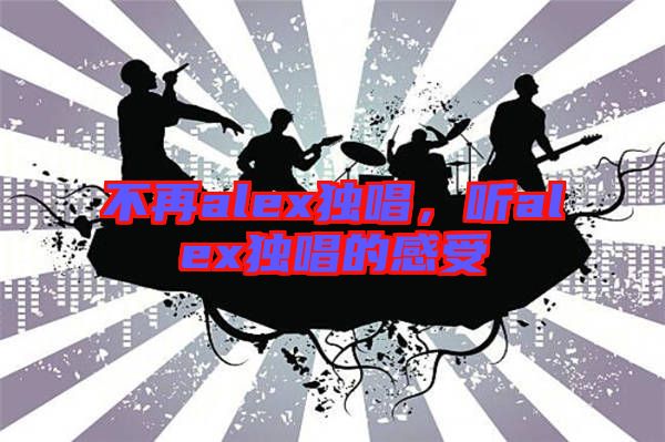 不再alex獨唱，聽alex獨唱的感受