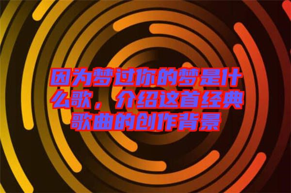因為夢過你的夢是什么歌，介紹這首經典歌曲的創(chuàng)作背景