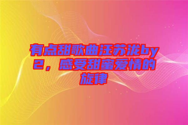 有點甜歌曲汪蘇瀧by2，感受甜蜜愛情的旋律