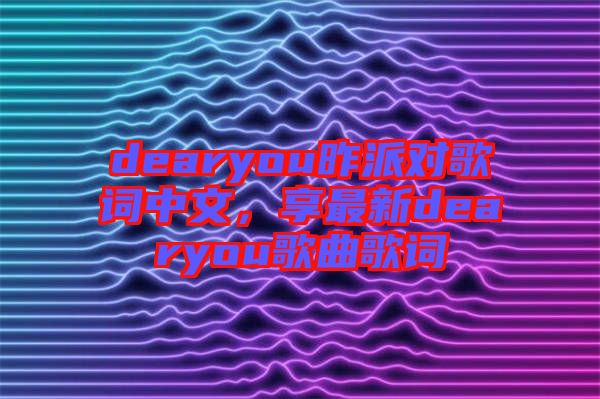 dearyou昨派對歌詞中文，享最新dearyou歌曲歌詞