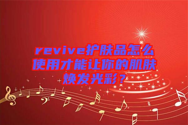 revive護膚品怎么使用才能讓你的肌膚煥發(fā)光彩？