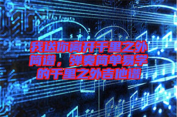 我送你離開千里之外簡譜，彈奏簡單易學(xué)的千里之外吉他譜