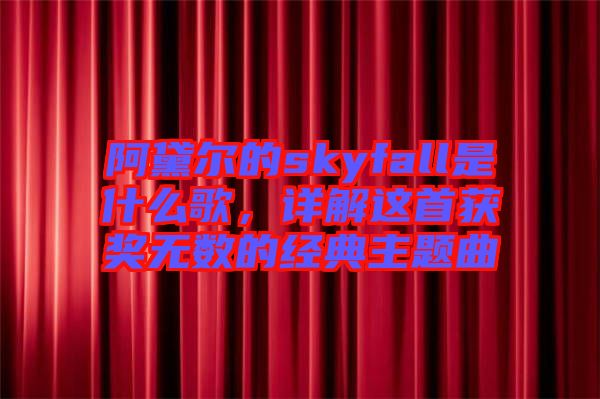 阿黛爾的skyfall是什么歌，詳解這首獲獎無數(shù)的經(jīng)典主題曲