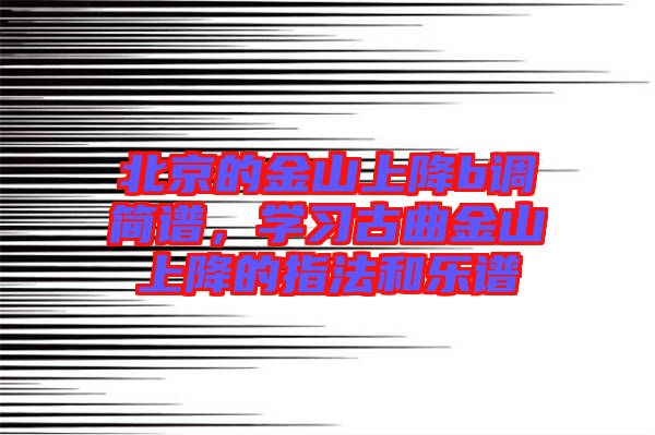 北京的金山上降b調(diào)簡(jiǎn)譜，學(xué)習(xí)古曲金山上降的指法和樂(lè)譜