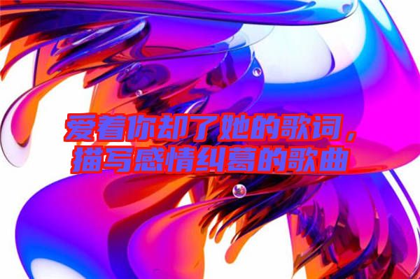 愛著你卻了她的歌詞，描寫感情糾葛的歌曲