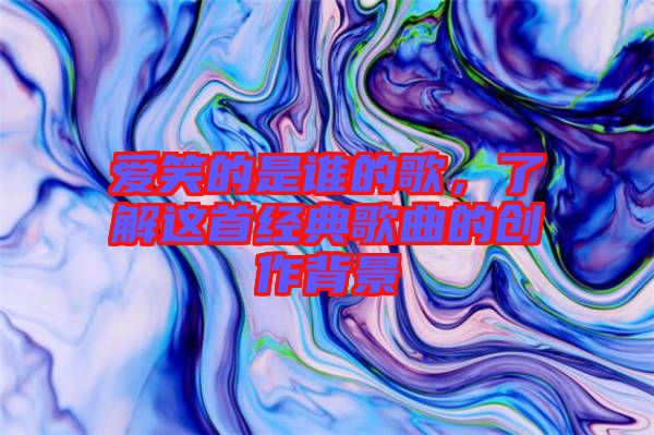 愛笑的是誰的歌，了解這首經(jīng)典歌曲的創(chuàng)作背景