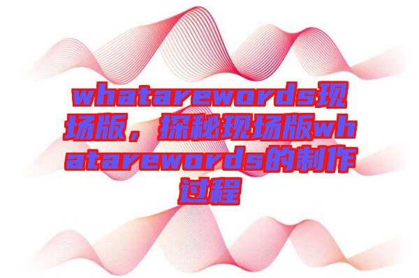 whatarewords現(xiàn)場(chǎng)版，探秘現(xiàn)場(chǎng)版whatarewords的制作過(guò)程