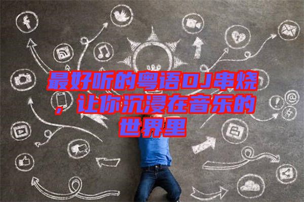 最好聽(tīng)的粵語(yǔ)DJ串燒，讓你沉浸在音樂(lè)的世界里