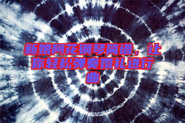 新娘阿花鋼琴簡(jiǎn)譜，讓你輕松彈奏婚禮進(jìn)行曲