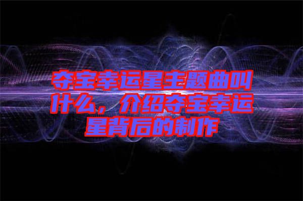奪寶幸運星主題曲叫什么，介紹奪寶幸運星背后的制作