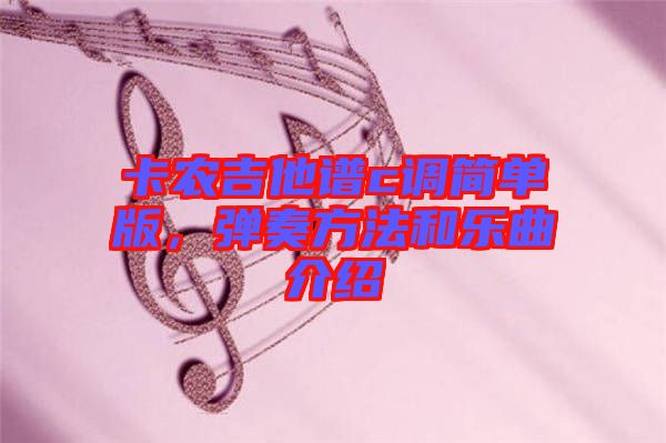 卡農(nóng)吉他譜c調(diào)簡單版，彈奏方法和樂曲介紹