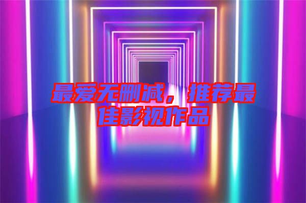 最愛無(wú)刪減，推薦最佳影視作品