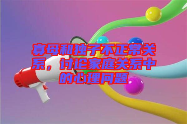 寡母和獨子不正常關系，討論家庭關系中的心理問題