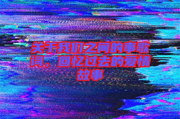 關(guān)于我們之間的事歌詞，回憶過去的愛情故事