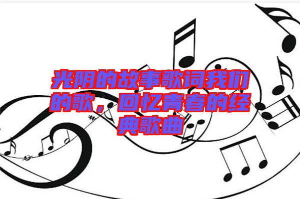 光陰的故事歌詞我們的歌，回憶青春的經(jīng)典歌曲