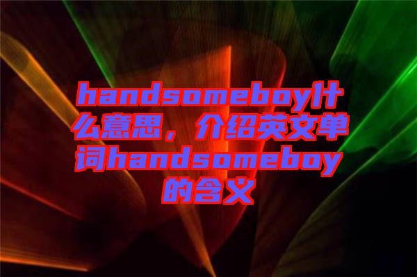 handsomeboy什么意思，介紹英文單詞handsomeboy的含義