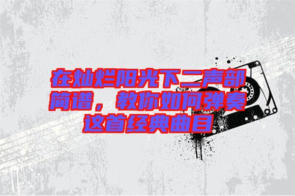 在燦爛陽光下二聲部簡譜，教你如何彈奏這首經(jīng)典曲目
