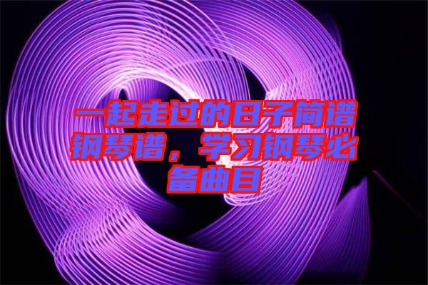 一起走過(guò)的日子簡(jiǎn)譜鋼琴譜，學(xué)習(xí)鋼琴必備曲目