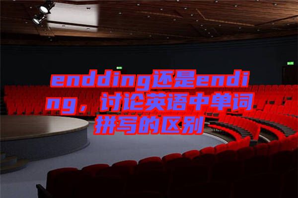 endding還是ending，討論英語中單詞拼寫的區(qū)別