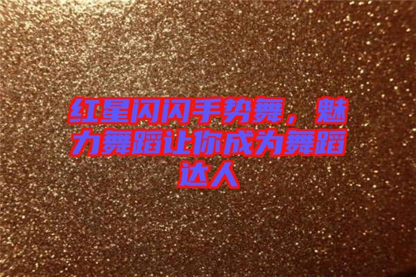 紅星閃閃手勢舞，魅力舞蹈讓你成為舞蹈達(dá)人