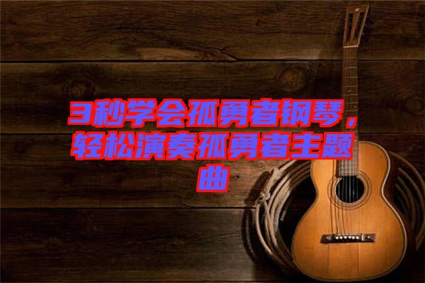 3秒學會孤勇者鋼琴，輕松演奏孤勇者主題曲
