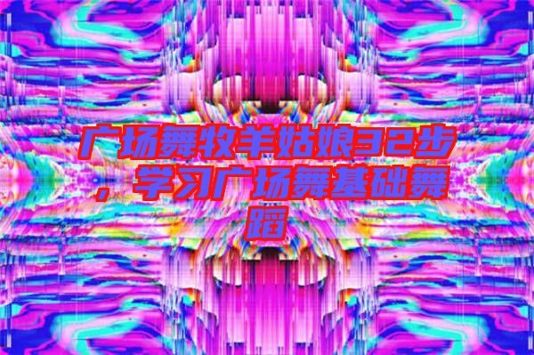 廣場(chǎng)舞牧羊姑娘32步，學(xué)習(xí)廣場(chǎng)舞基礎(chǔ)舞蹈