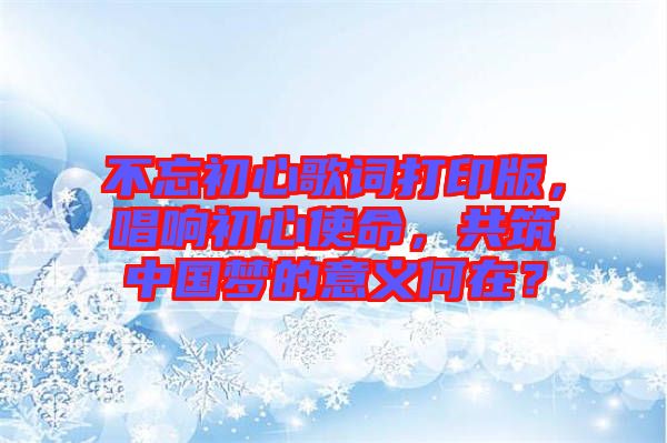 不忘初心歌詞打印版，唱響初心使命，共筑中國夢的意義何在？